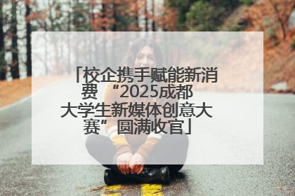 校企携手赋能新消费 “2025成都大学生新媒体创意大赛”圆满收官