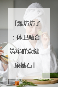 潍坊坊子：体卫融合筑牢群众健康基石