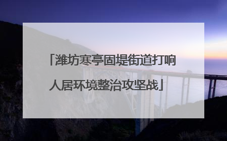 潍坊寒亭固堤街道打响人居环境整治攻坚战