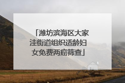 潍坊滨海区大家洼街道组织适龄妇女免费两癌筛查