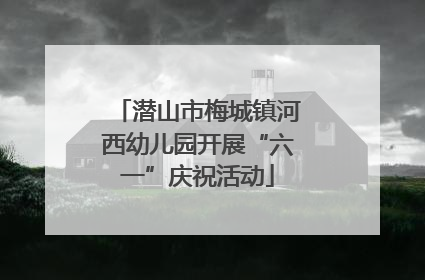 潜山市梅城镇河西幼儿园开展“六一”庆祝活动