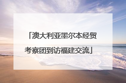 澳大利亚墨尔本经贸考察团到访福建交流
