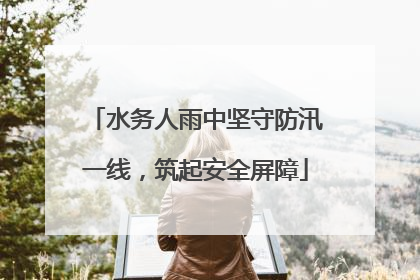水务人雨中坚守防汛一线，筑起安全屏障
