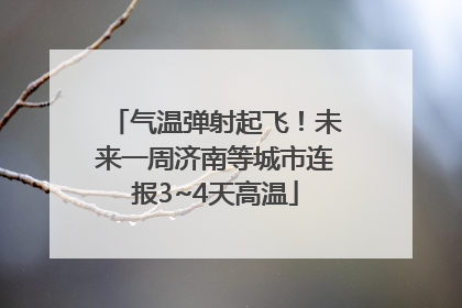 气温弹射起飞！未来一周济南等城市连报3~4天高温