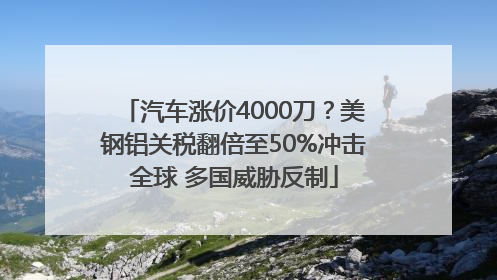 汽车涨价4000刀？美钢铝关税翻倍至50%冲击全球 多国威胁反制