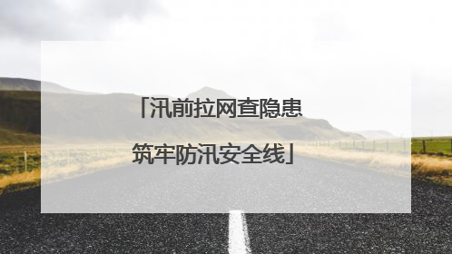 汛前拉网查隐患 筑牢防汛安全线