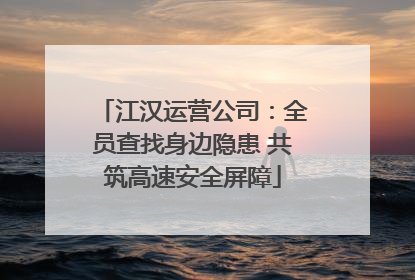江汉运营公司：全员查找身边隐患 共筑高速安全屏障