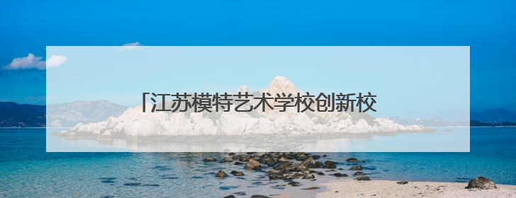 江苏模特艺术学校创新校地合作，助力地方文旅发展 一所职校带旺一个街区