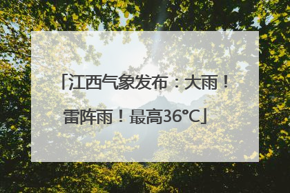 江西气象发布：大雨！雷阵雨！最高36°C