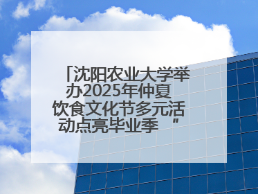 沈阳农业大学举办2025年仲夏饮食文化节多元活动点亮毕业季 “辽宁优品”进校园首站启动