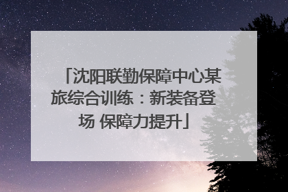 沈阳联勤保障中心某旅综合训练：新装备登场 保障力提升
