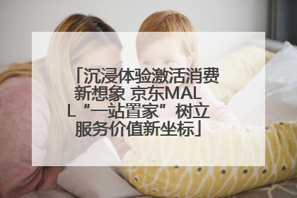 沉浸体验激活消费新想象 京东MALL“一站置家”树立服务价值新坐标