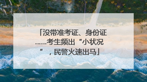 没带准考证、身份证……考生频出“小状况”，民警火速出马