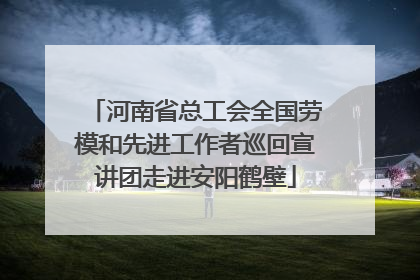 河南省总工会全国劳模和先进工作者巡回宣讲团走进安阳鹤壁