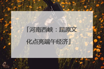 河南西峡：屈原文化点亮端午经济