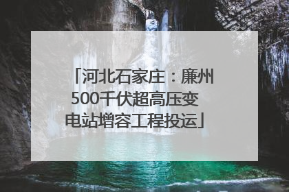 河北石家庄：廉州500千伏超高压变电站增容工程投运
