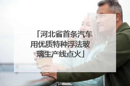 河北省首条汽车用优质特种浮法玻璃生产线点火