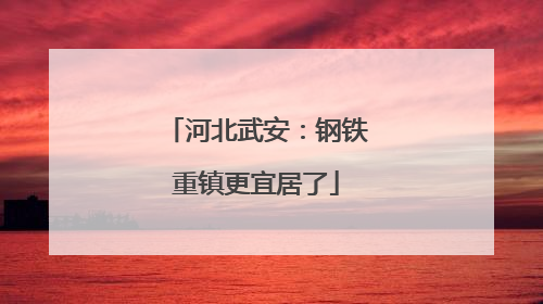 河北武安：钢铁重镇更宜居了