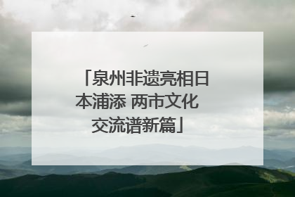 泉州非遗亮相日本浦添 两市文化交流谱新篇