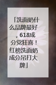 洗面奶什么品牌最好，618成分党狂喜！红榜洗面奶成分吊打大牌