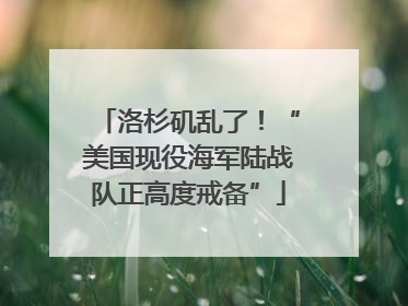 洛杉矶乱了！“美国现役海军陆战队正高度戒备”