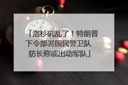 洛杉矶乱了！特朗普下令部署国民警卫队 防长称或出动军队