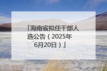 海南省拟任干部人选公告（2025年6月20日）