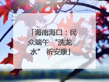 海南海口：民众端午 “洗龙水” 祈安康