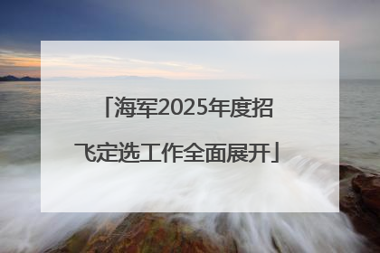 海军2025年度招飞定选工作全面展开