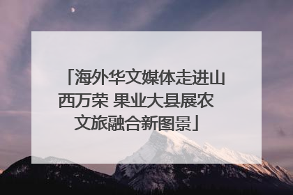 海外华文媒体走进山西万荣 果业大县展农文旅融合新图景
