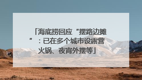 海底捞回应“摆路边摊”：已在多个城市设露营火锅、夜宵外摆等