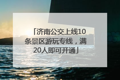 济南公交上线10条景区游玩专线，满20人即可开通