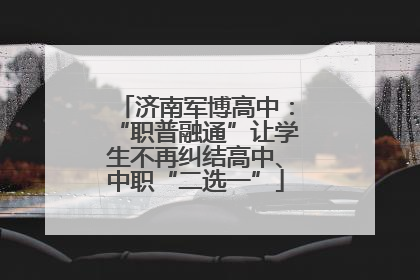济南军博高中：“职普融通”让学生不再纠结高中、中职“二选一”