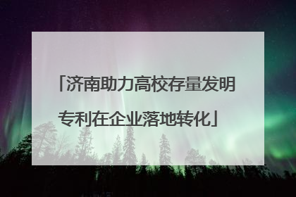 济南助力高校存量发明专利在企业落地转化