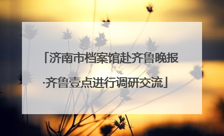 济南市档案馆赴齐鲁晚报·齐鲁壹点进行调研交流