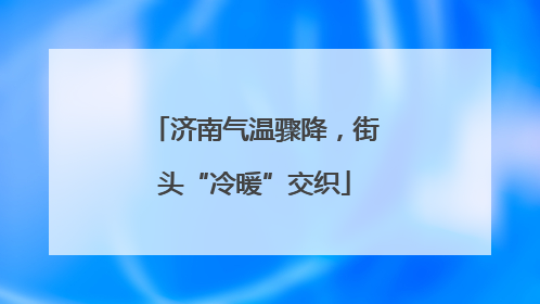 济南气温骤降，街头“冷暖”交织