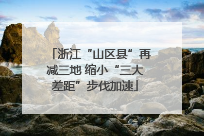 浙江“山区县”再减三地 缩小“三大差距”步伐加速