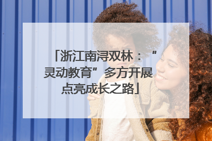 浙江南浔双林：“灵动教育”多方开展 点亮成长之路
