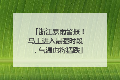 浙江暴雨警报！马上进入最强时段，气温也将猛跌