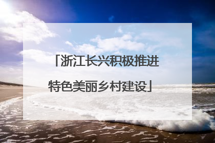 浙江长兴积极推进特色美丽乡村建设