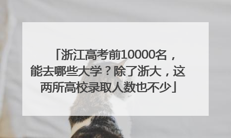 浙江高考前10000名，能去哪些大学？除了浙大，这两所高校录取人数也不少