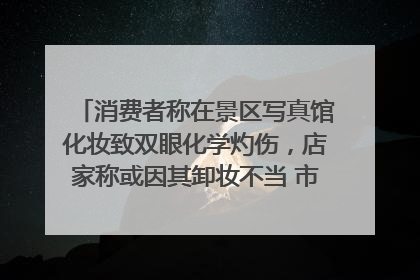 消费者称在景区写真馆化妆致双眼化学灼伤，店家称或因其卸妆不当 市场监管部门介入