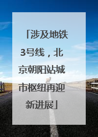 涉及地铁3号线，北京朝阳站城市枢纽再迎新进展