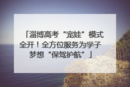 淄博高考“宠娃”模式全开！全方位服务为学子梦想“保驾护航”
