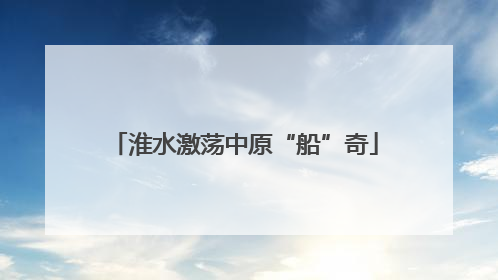 淮水激荡中原“船”奇