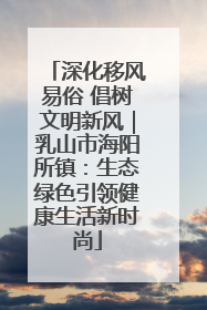 深化移风易俗 倡树文明新风｜乳山市海阳所镇：生态绿色引领健康生活新时尚