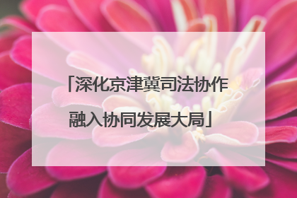深化京津冀司法协作 融入协同发展大局