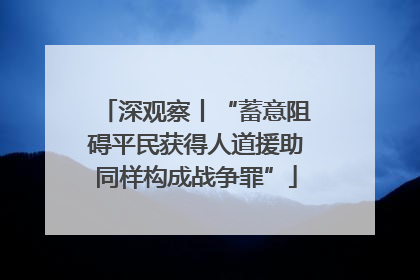 深观察丨“蓄意阻碍平民获得人道援助同样构成战争罪”