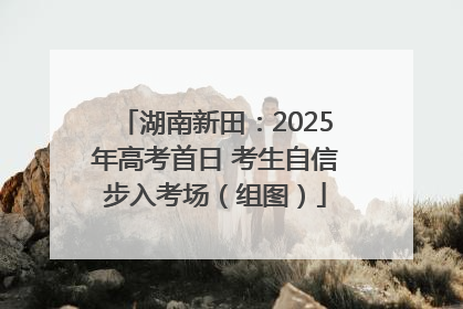 湖南新田：2025年高考首日 考生自信步入考场（组图）