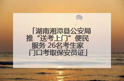 湖南湘潭县公安局推“送考上门”便民服务 26名考生家门口考取保安员证
